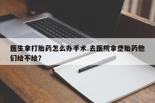 打胎药私人联系方式微信医生拿打胎药怎么办手术.去医院拿堕胎药他们给不给？