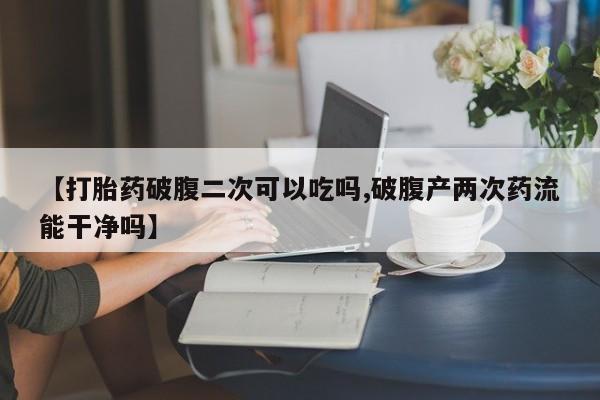 打胎药私人联系方式微信【打胎药破腹二次可以吃吗,破腹产两次药流能干净吗】