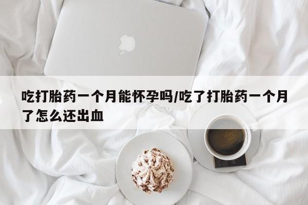 打胎药私人联系方式微信吃打胎药一个月能怀孕吗/吃了打胎药一个月了怎么还出血